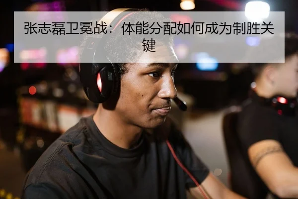 张志磊卫冕战：体能分配如何成为制胜关键
